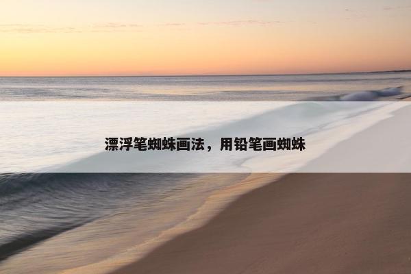 漂浮笔蜘蛛画法，用铅笔画蜘蛛