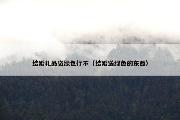 结婚礼品袋绿色行不（结婚送绿色的东西）