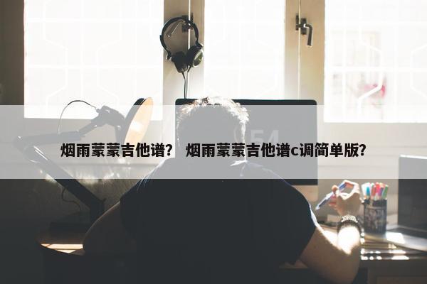 烟雨蒙蒙吉他谱？ 烟雨蒙蒙吉他谱c调简单版？