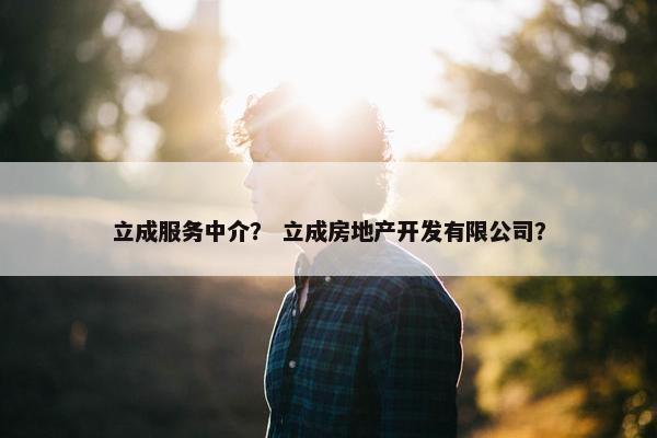 立成服务中介？ 立成房地产开发有限公司？
