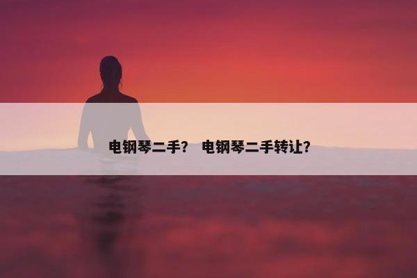 电钢琴二手？ 电钢琴二手转让？
