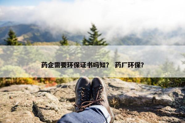 药企需要环保证书吗知？ 药厂环保？