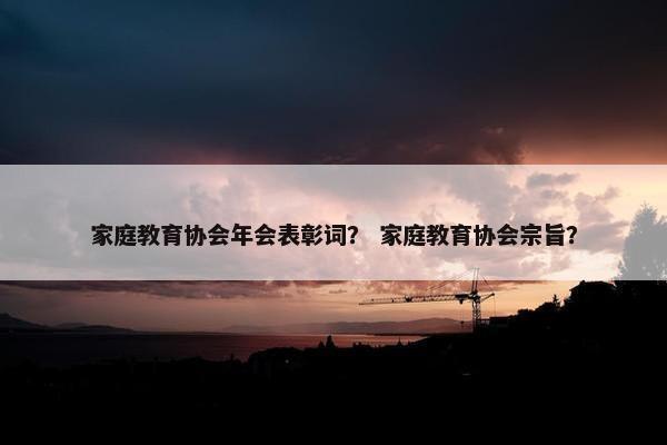 家庭教育协会年会表彰词？ 家庭教育协会宗旨？