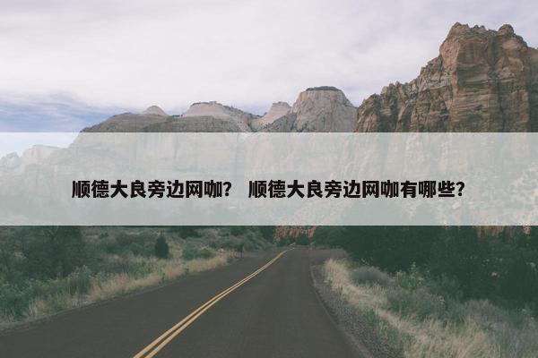 顺德大良旁边网咖？ 顺德大良旁边网咖有哪些？