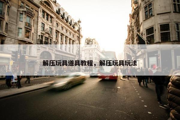 解压玩具道具教程，解压玩具玩法