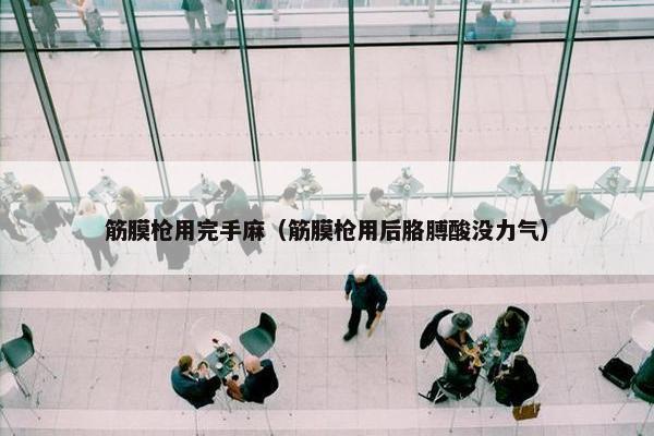 筋膜枪用完手麻（筋膜枪用后胳膊酸没力气）