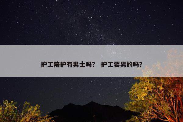护工陪护有男士吗？ 护工要男的吗？