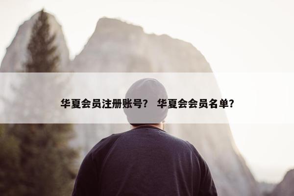 华夏会员注册账号？ 华夏会会员名单？