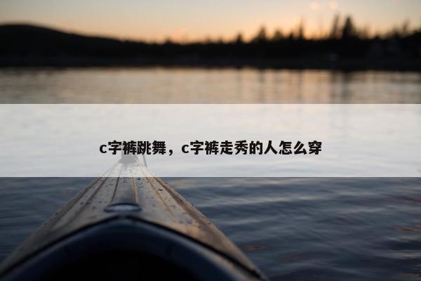 c字裤跳舞，c字裤走秀的人怎么穿