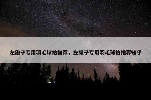 左撇子专用羽毛球拍推荐，左撇子专用羽毛球拍推荐知乎