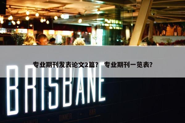 专业期刊发表论文2篇？ 专业期刊一览表？