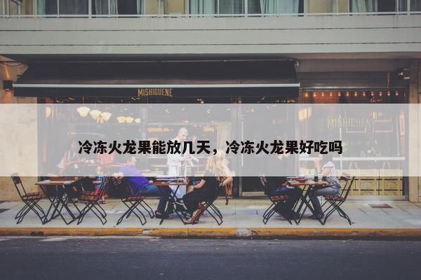 冷冻火龙果能放几天，冷冻火龙果好吃吗