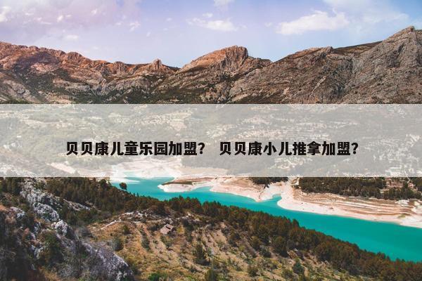 贝贝康儿童乐园加盟？ 贝贝康小儿推拿加盟？