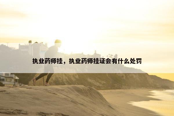 执业药师挂，执业药师挂证会有什么处罚