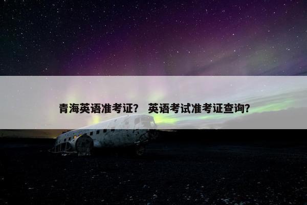 青海英语准考证？ 英语考试准考证查询？