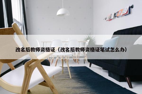 改名后教师资格证（改名后教师资格证笔试怎么办）
