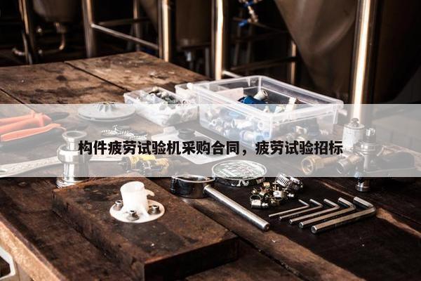 构件疲劳试验机采购合同，疲劳试验招标