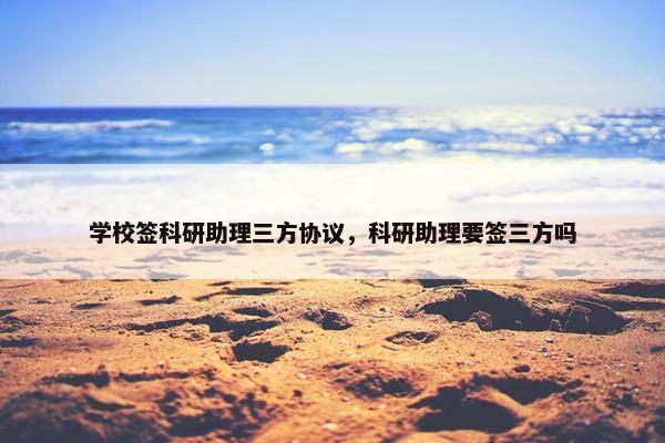 学校签科研助理三方协议，科研助理要签三方吗
