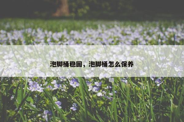 泡脚桶稳固，泡脚桶怎么保养