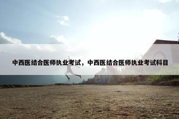 中西医结合医师执业考试，中西医结合医师执业考试科目