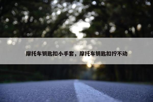 摩托车钥匙扣小手套，摩托车钥匙扣拧不动