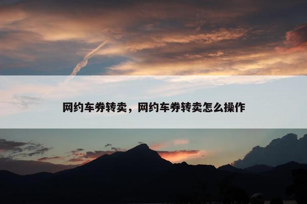 网约车券转卖，网约车券转卖怎么操作