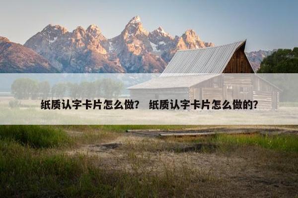 纸质认字卡片怎么做？ 纸质认字卡片怎么做的？