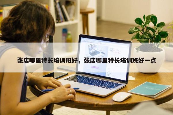张店哪里特长培训班好，张店哪里特长培训班好一点