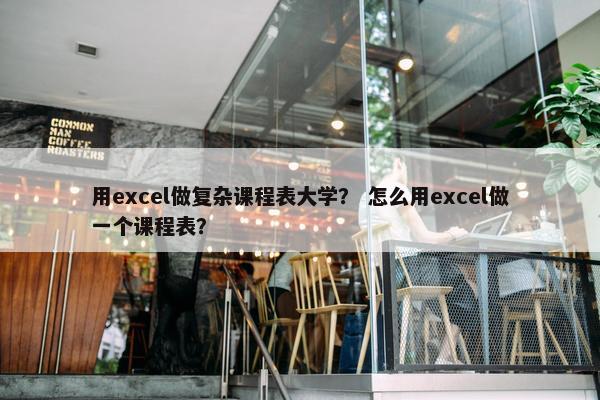 用excel做复杂课程表大学？ 怎么用excel做一个课程表？