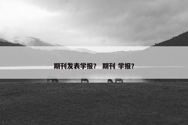 期刊发表学报？ 期刊 学报？