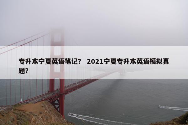 专升本宁夏英语笔记？ 2021宁夏专升本英语模拟真题？