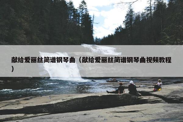 献给爱丽丝简谱钢琴曲（献给爱丽丝简谱钢琴曲视频教程）