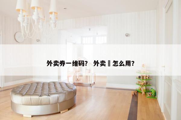 外卖券一维码？ 外卖劵怎么用？