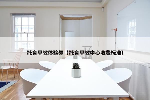 托育早教体验券（托育早教中心收费标准）