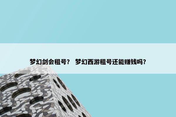 梦幻剑会租号？ 梦幻西游租号还能赚钱吗？