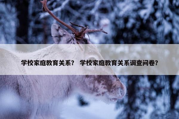 学校家庭教育关系？ 学校家庭教育关系调查问卷？