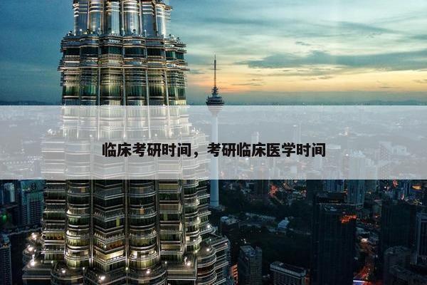 临床考研时间，考研临床医学时间
