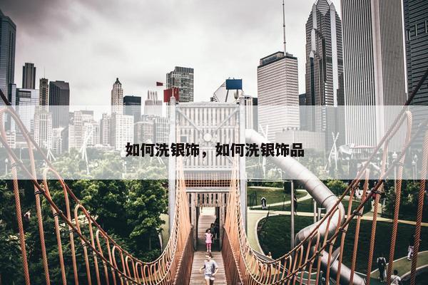 如何洗银饰，如何洗银饰品