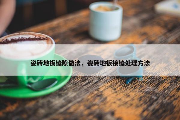 瓷砖地板缝隙做法，瓷砖地板接缝处理方法