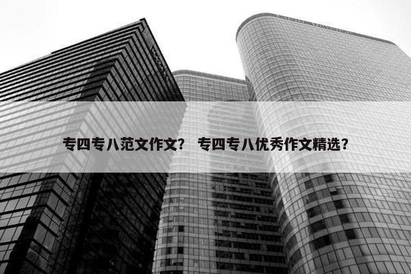 专四专八范文作文？ 专四专八优秀作文精选？