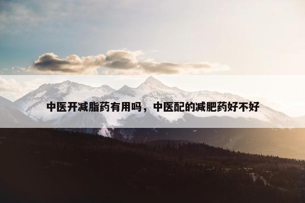 中医开减脂药有用吗，中医配的减肥药好不好
