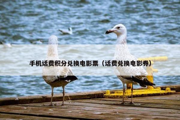 手机话费积分兑换电影票（话费兑换电影券）