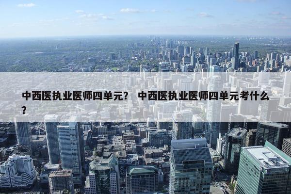 中西医执业医师四单元？ 中西医执业医师四单元考什么？