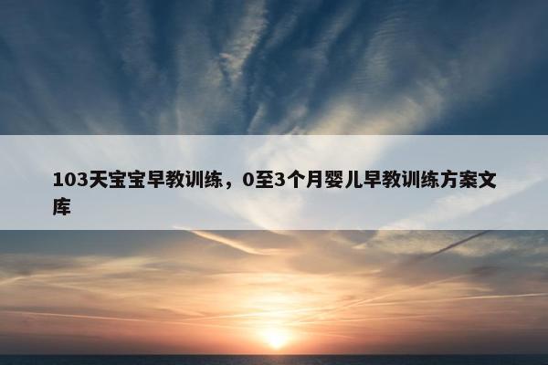 103天宝宝早教训练，0至3个月婴儿早教训练方案文库
