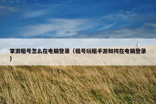 掌游租号怎么在电脑登录（租号玩租手游如何在电脑登录）