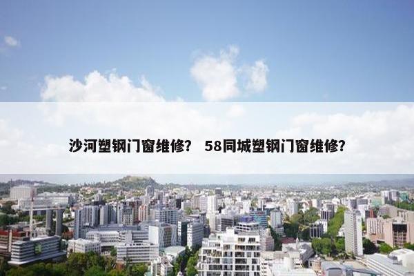 沙河塑钢门窗维修？ 58同城塑钢门窗维修？