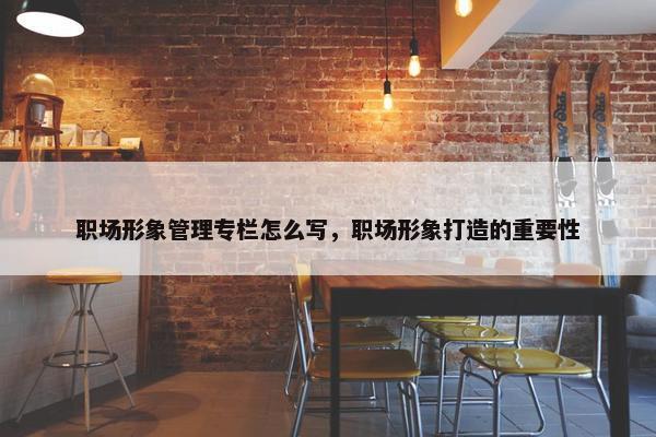 职场形象管理专栏怎么写，职场形象打造的重要性