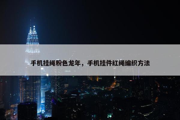 手机挂绳粉色龙年，手机挂件红绳编织方法