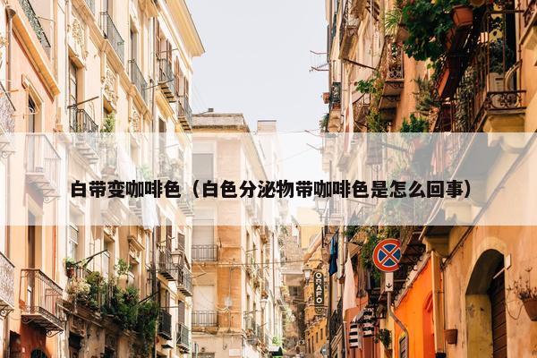 白带变咖啡色（白色分泌物带咖啡色是怎么回事）
