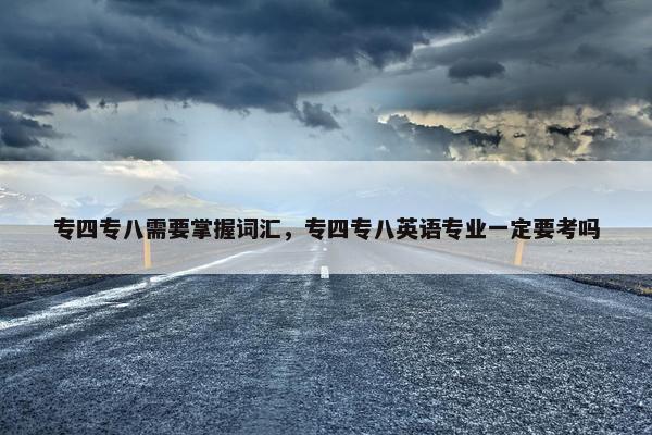 专四专八需要掌握词汇，专四专八英语专业一定要考吗